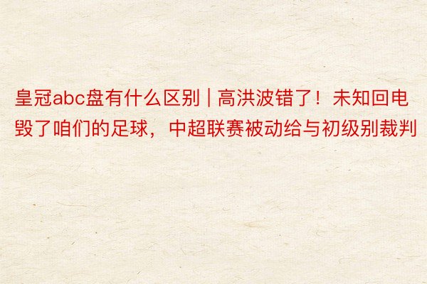 皇冠abc盘有什么区别 | 高洪波错了！未知回电毁了咱们的足球，中超联赛被动给与初级别裁判