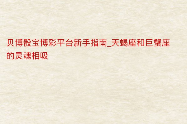 贝博骰宝博彩平台新手指南_天蝎座和巨蟹座的灵魂相吸