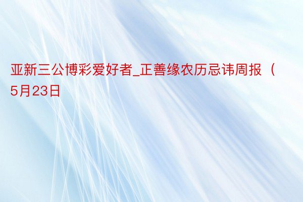 亚新三公博彩爱好者_正善缘农历忌讳周报（5月23日