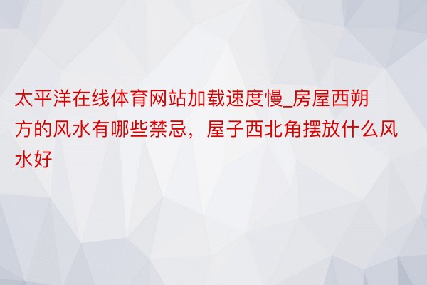 太平洋在线体育网站加载速度慢_房屋西朔方的风水有哪些禁忌，屋子西北角摆放什么风水好