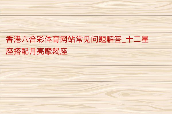 香港六合彩体育网站常见问题解答_十二星座搭配月亮摩羯座