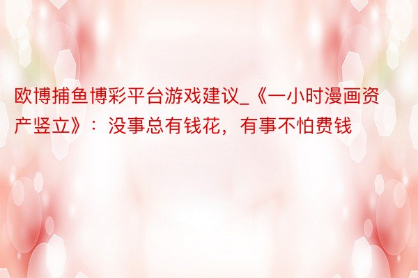 欧博捕鱼博彩平台游戏建议_《一小时漫画资产竖立》：没事总有钱花，有事不怕费钱