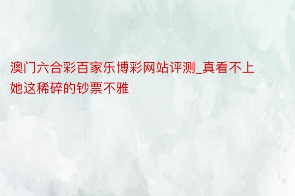 澳门六合彩百家乐博彩网站评测_真看不上她这稀碎的钞票不雅